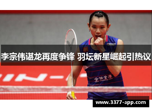 李宗伟谌龙再度争锋 羽坛新星崛起引热议